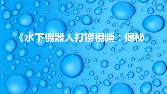 《水下機器人打撈視頻：揭秘海底寶藏，震撼你的眼球！》